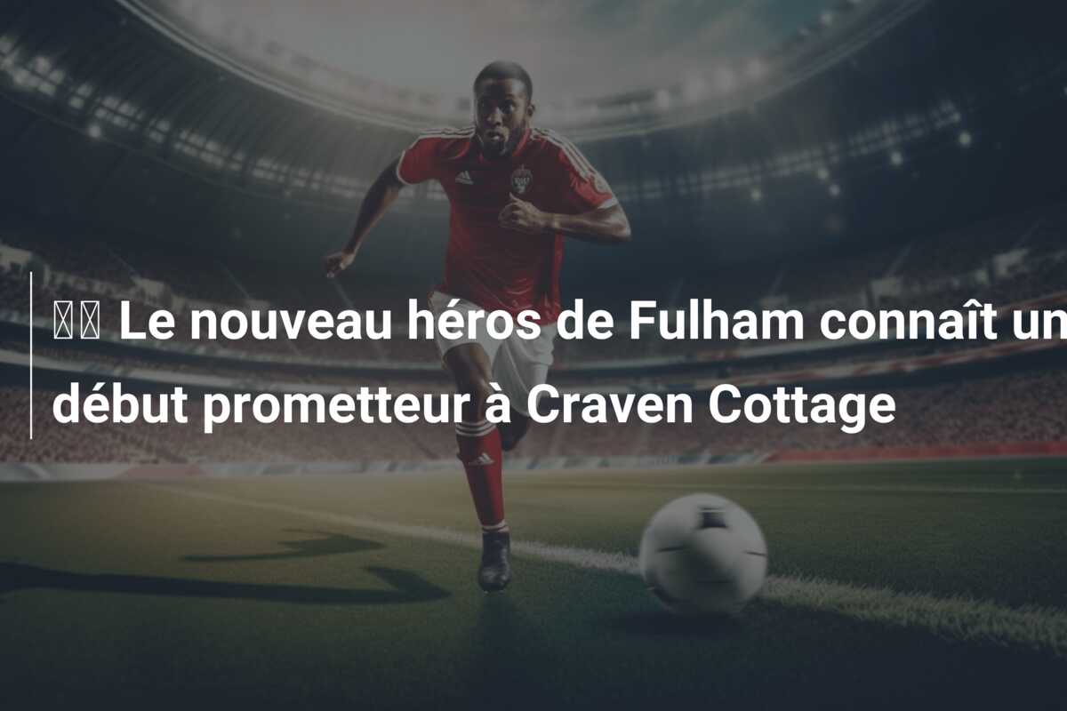 🎥 Le nouveau héros de Fulham connaît un début prometteur à Craven Cottage