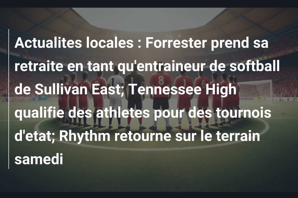 Actualites locales : Forrester prend sa retraite en tant qu’entraineur de softball de Sullivan East; Tennessee High qualifie des athletes pour des tournois d’etat; Rhythm retourne sur le terrain samedi