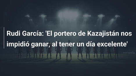 Rudi García: 'El portero de Kazajistán nos impidió ganar, al tener un día excelente'