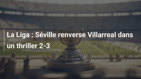 La Liga : Séville renverse Villarreal dans un thriller 2-3