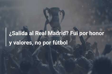 ¿Salida al Real Madrid? Fui por honor y valores, no por fútbol