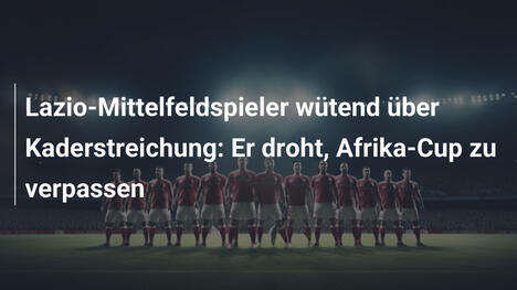 Lazio-Mittelfeldspieler wütend über Kaderstreichung: Er droht, Afrika-Cup zu verpassen