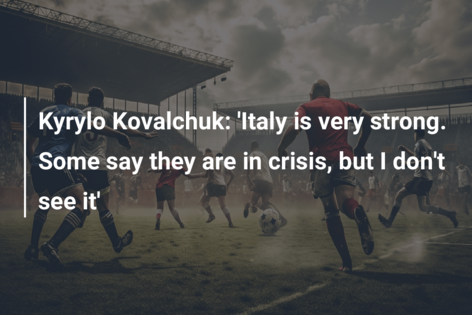 Kyrylo Kovalchuk: ‘Italy is very strong. Some say they are in crisis, but I don’t see it’