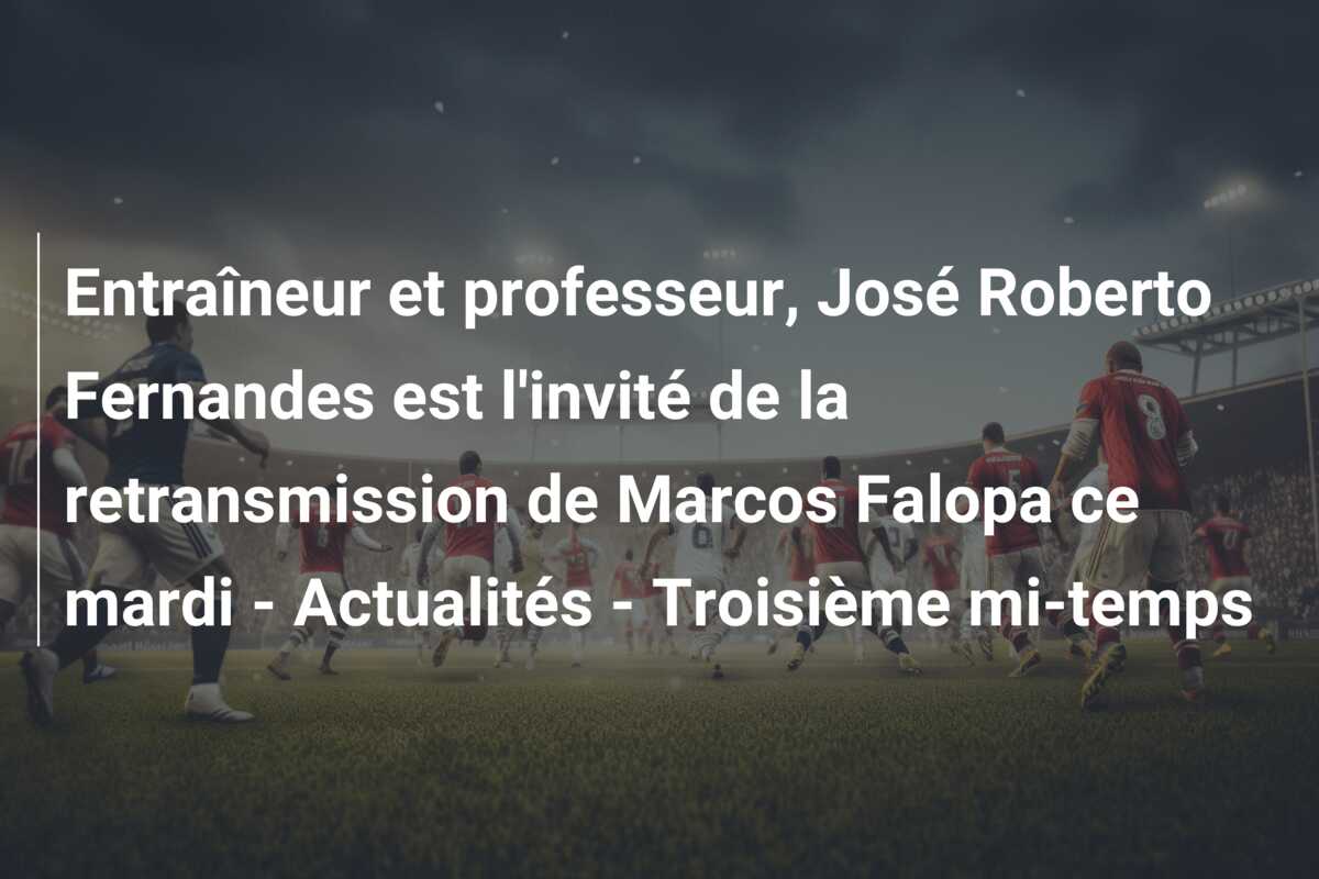 Entraîneur et professeur, José Roberto Fernandes est l’invité de la retransmission de Marcos Falopa ce mardi – Actualités – Troisième mi-temps