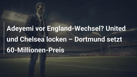 Adeyemi vor England-Wechsel? United und Chelsea locken – Dortmund setzt 60-Millionen-Preis