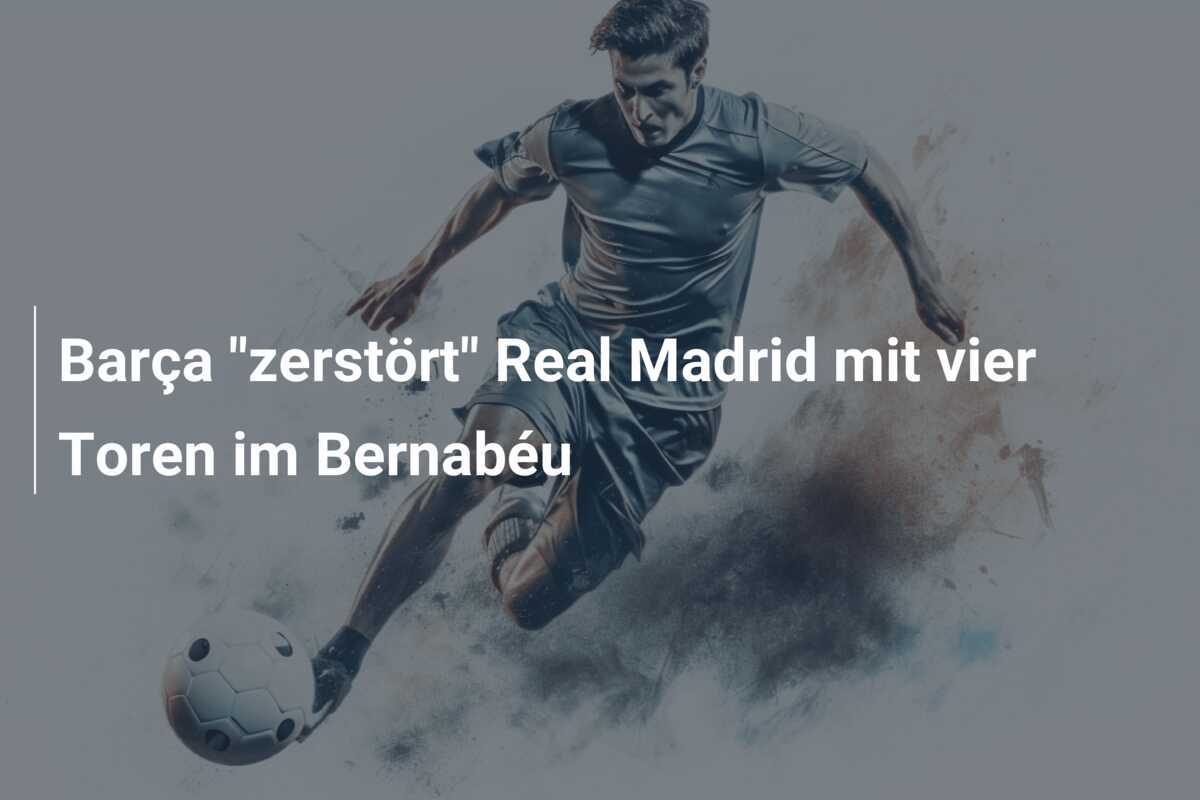 Barça "zerstört" Real Madrid mit vier Toren im Bernabéu