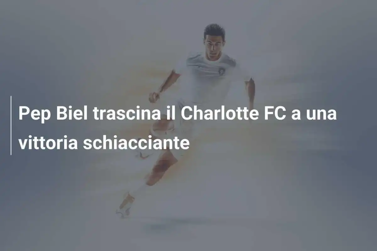 Pep Biel trascina il Charlotte FC a una vittoria schiacciante