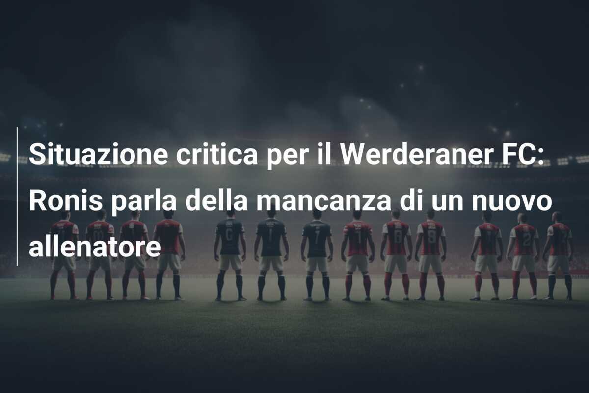 Situazione critica per il Werderaner FC: Ronis parla della mancanza di un nuovo allenatore
