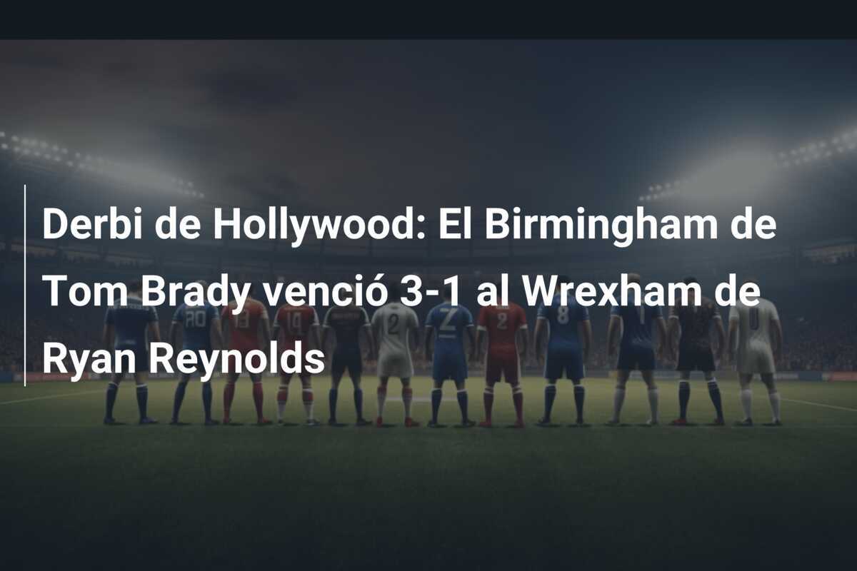 Derbi de Hollywood: El Birmingham de Tom Brady venció 3-1 al Wrexham de Ryan Reynolds