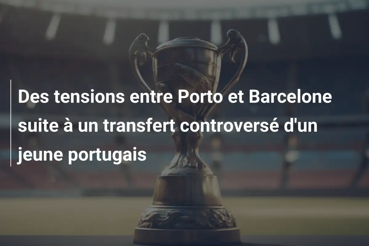 Des tensions entre Porto et Barcelone suite à un transfert controversé d'un jeune portugais