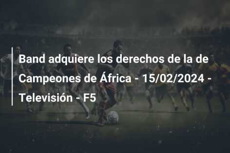 Band adquiere los derechos de la de Campeones de África – 15/02/2024 – Televisión – F5