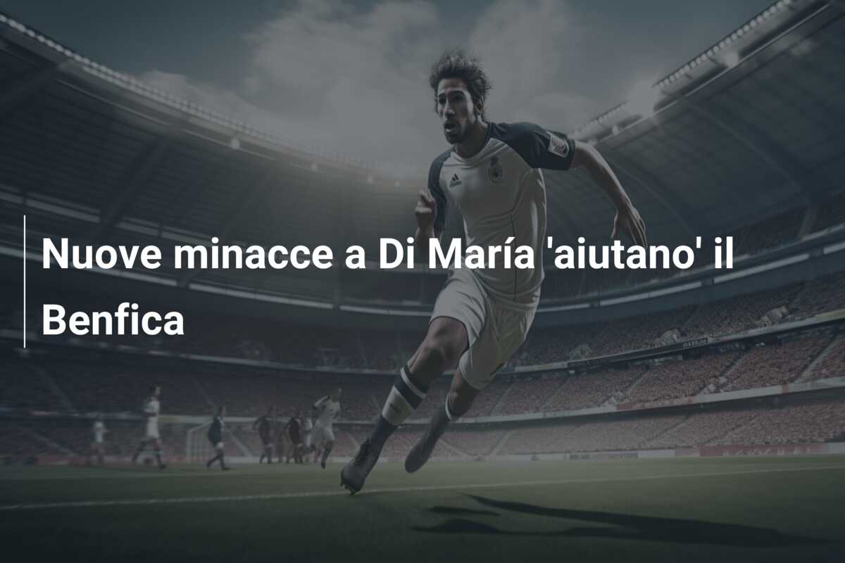 Nuove minacce a Di María ‘aiutano’ il Benfica