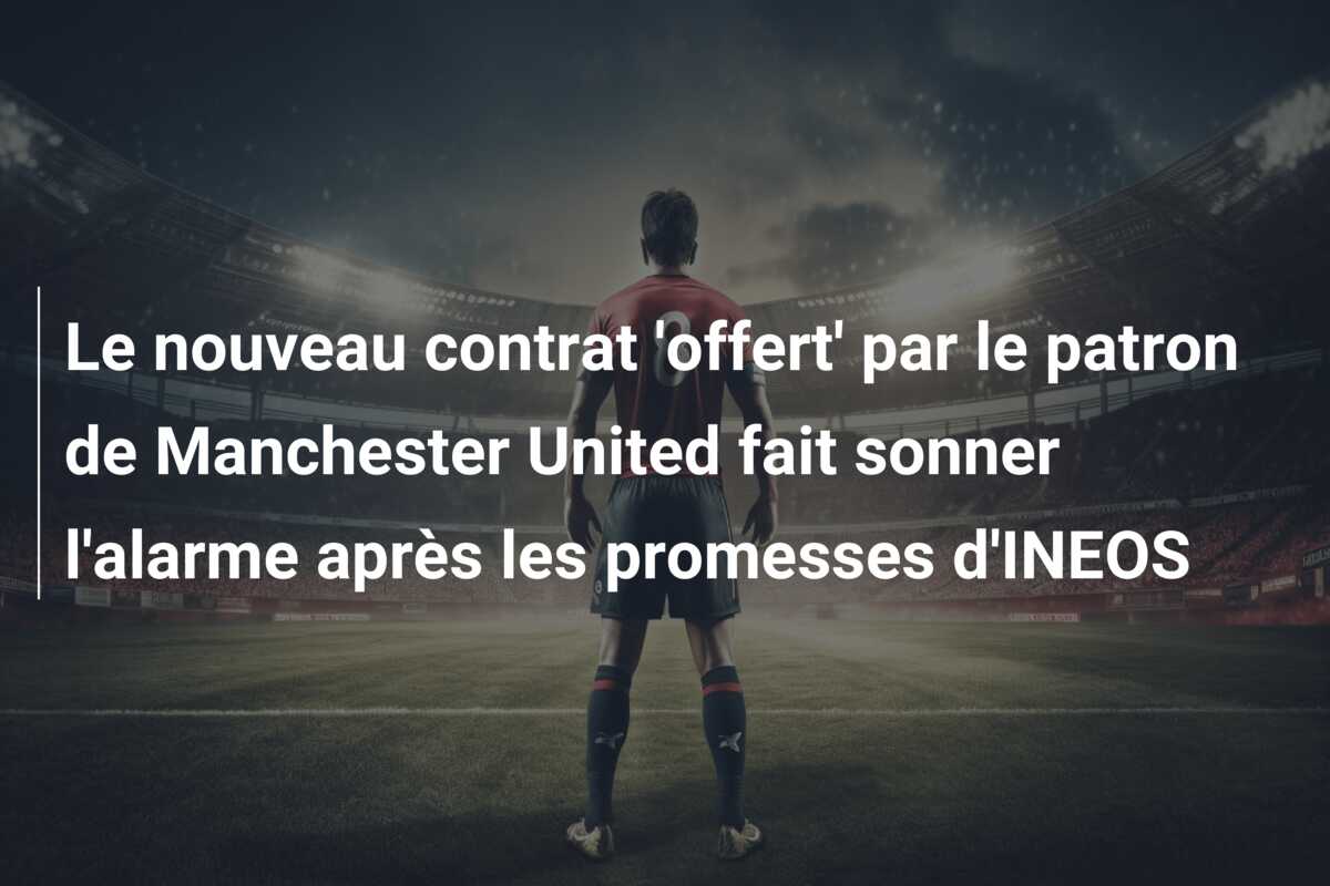 Le nouveau contrat ‘offert’ par le patron de Manchester United fait sonner l’alarme après les promesses d’INEOS