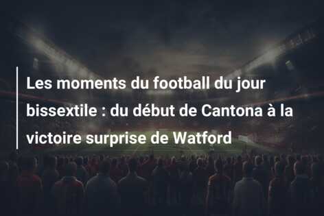 Les moments du football du jour bissextile : du début de Cantona à la victoire surprise de Watford