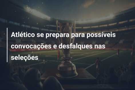 Atlético se prepara para possíveis convocações e desfalques nas seleções