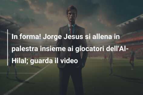 In forma! Jorge Jesus si allena in palestra insieme ai giocatori dell’Al-Hilal; guarda il video