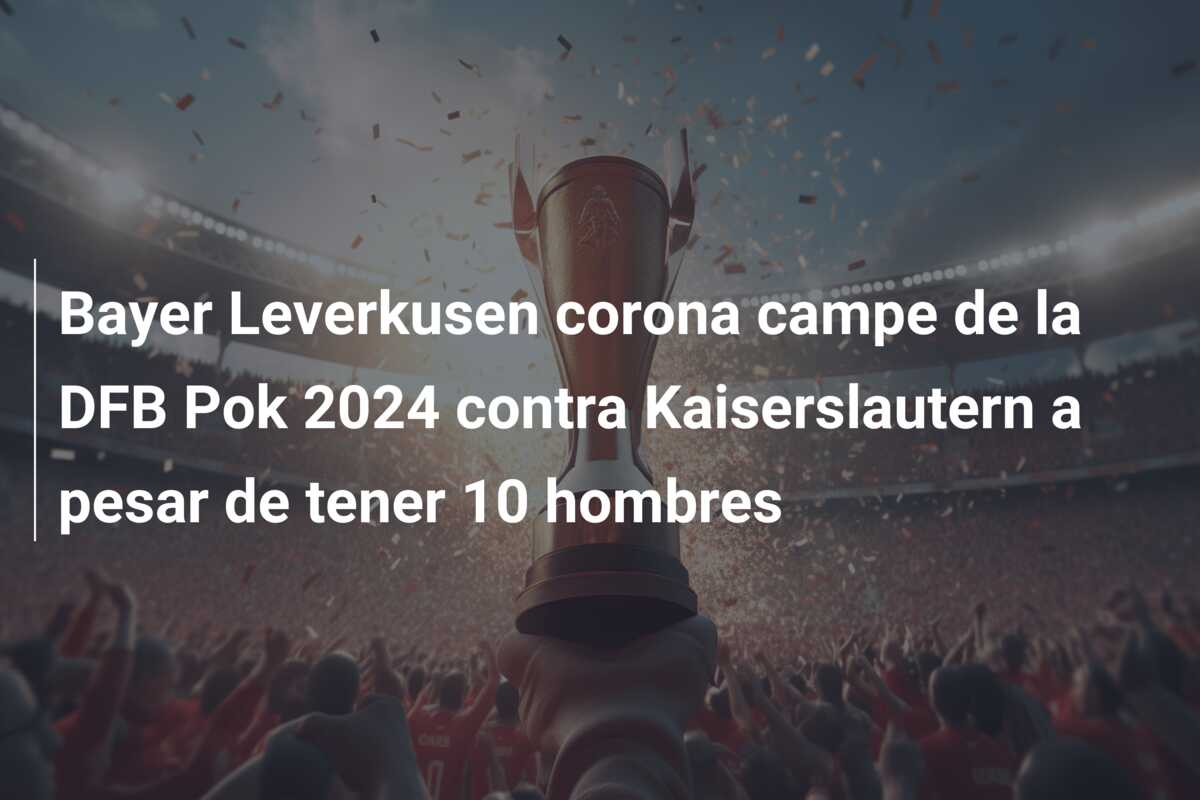Bayer Leverkusen corona campe de la DFB Pok 2024 contra Kaiserslautern a pesar de tener 10 hombres