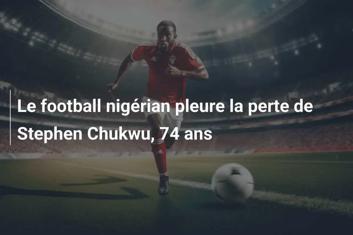 Le football nigérian pleure la perte de Stephen Chukwu, 74 ans