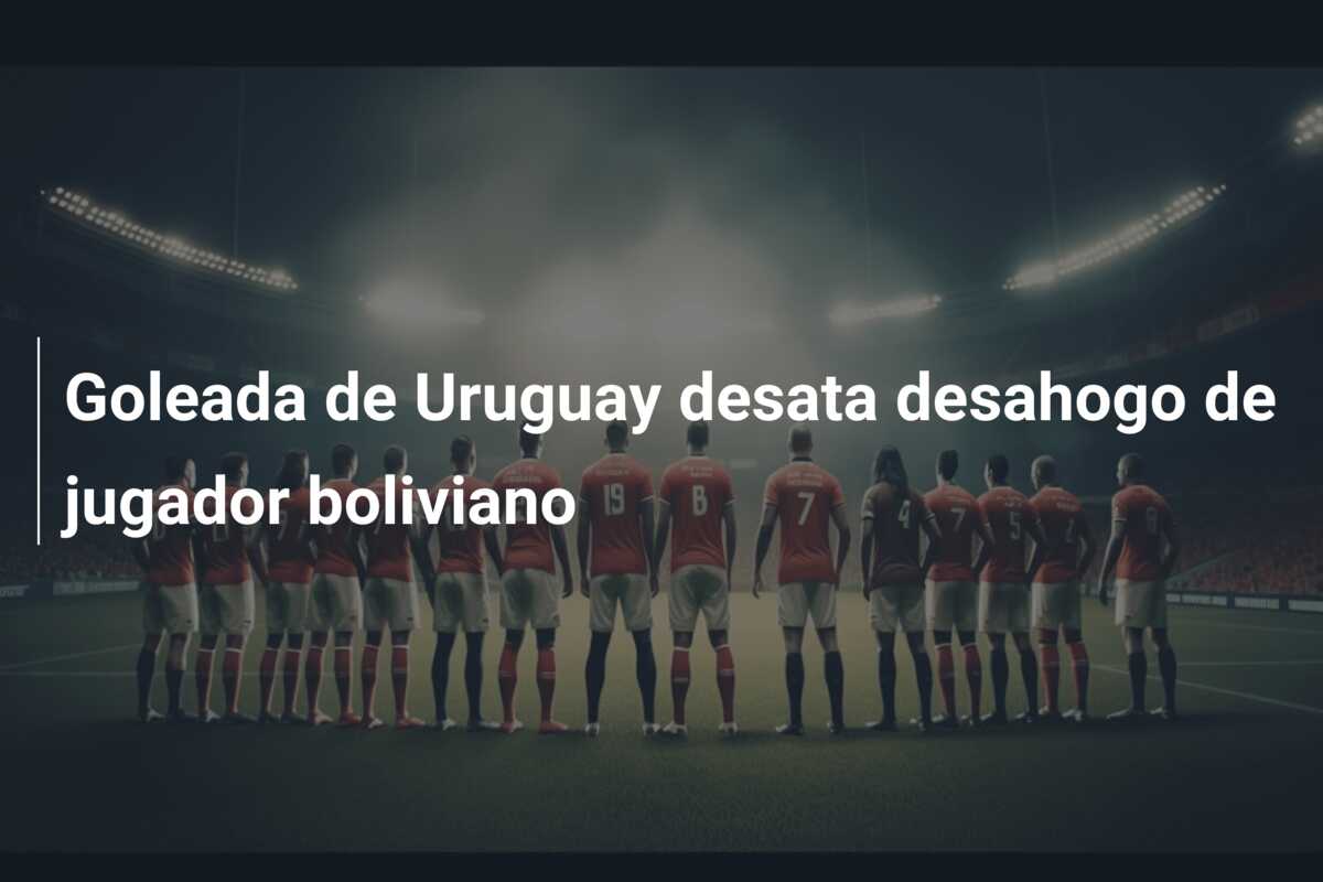 Goleada de Uruguay desata desahogo de jugador boliviano