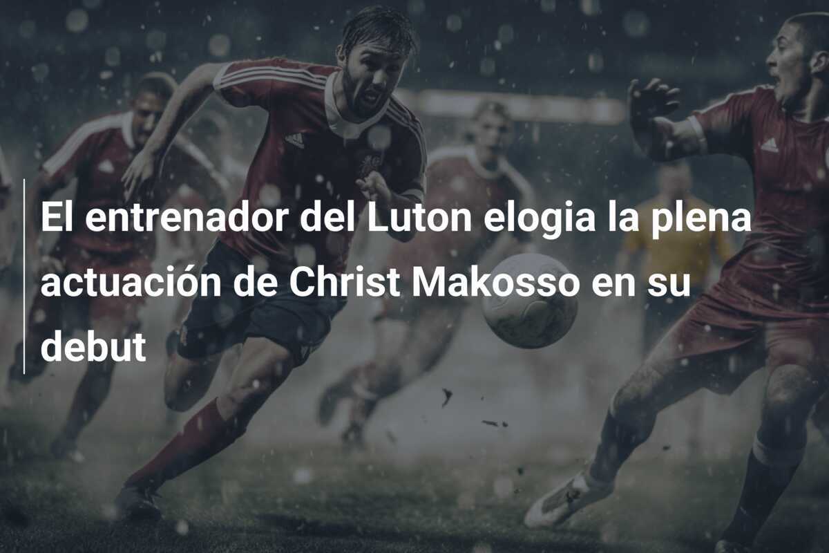El entrenador del Luton elogia la plena actuación de Christ Makosso en su debut