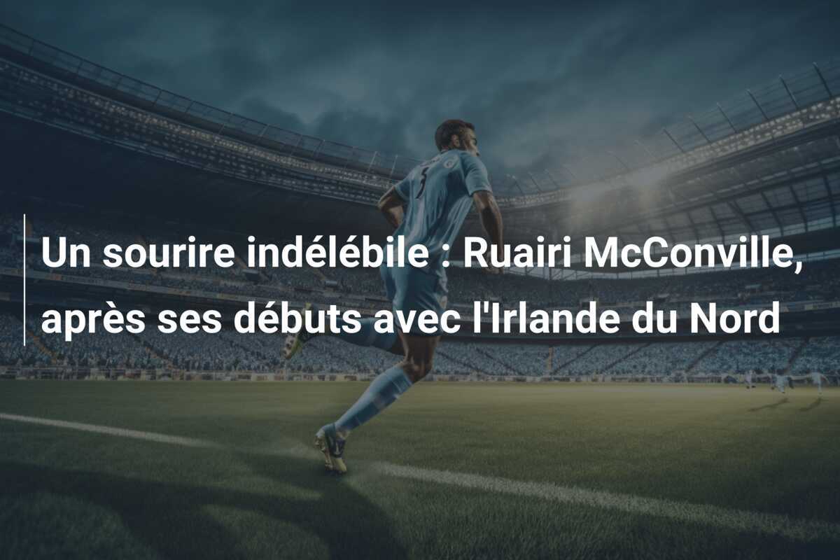 Un sourire indélébile : Ruairi McConville, après ses débuts avec l'Irlande du Nord