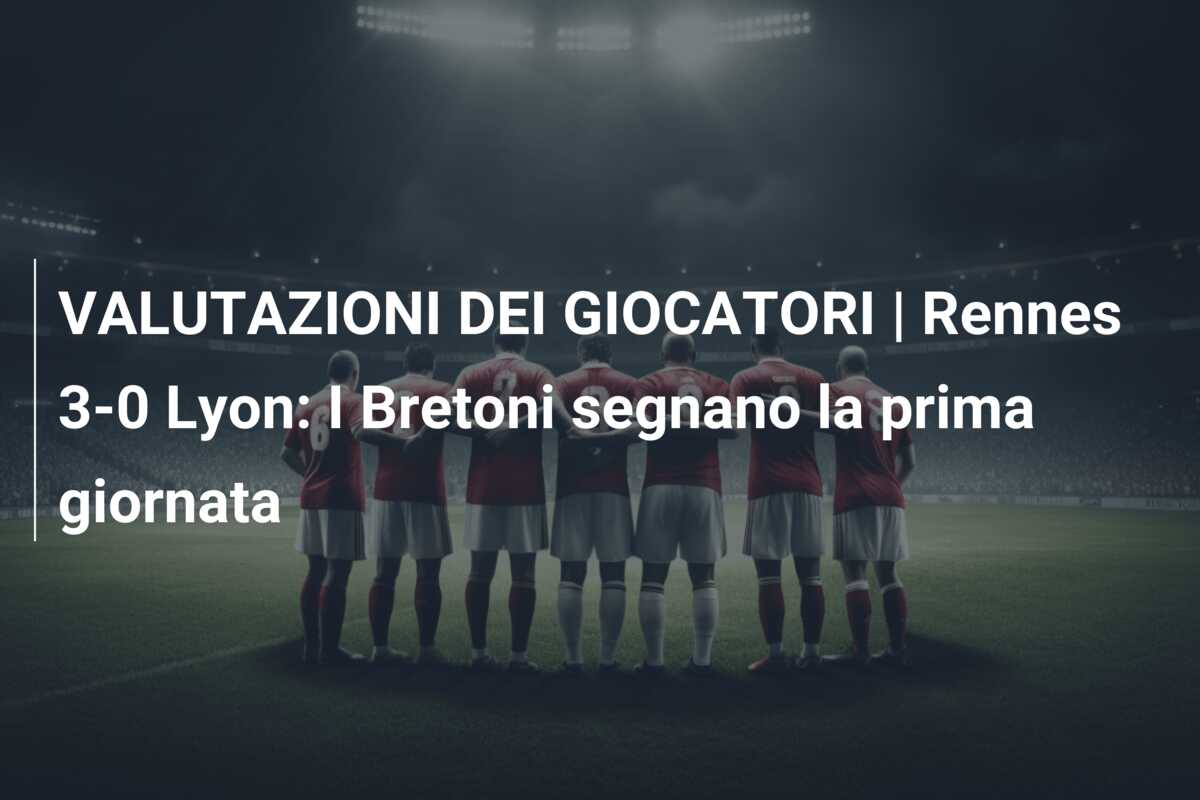 VALUTAZIONI DEI GIOCATORI | Rennes 3-0 Lyon: I Bretoni segnano la prima giornata