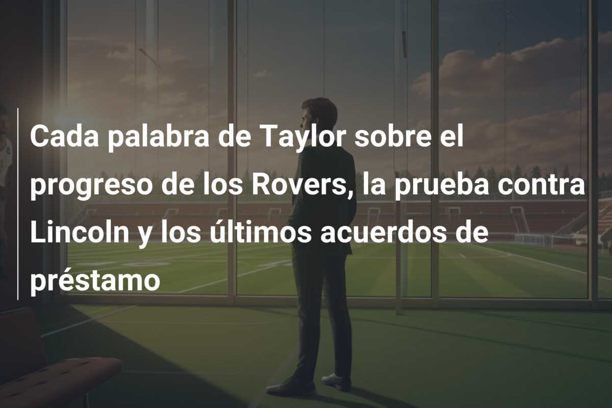 Cada palabra de Taylor sobre el progreso de los Rovers, la prueba contra Lincoln y los últimos acuerdos de préstamo