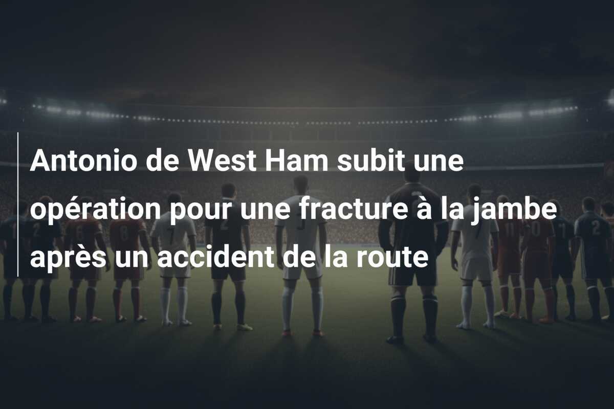 Antonio de West Ham subit une opération pour une fracture à la jambe après un accident de la route