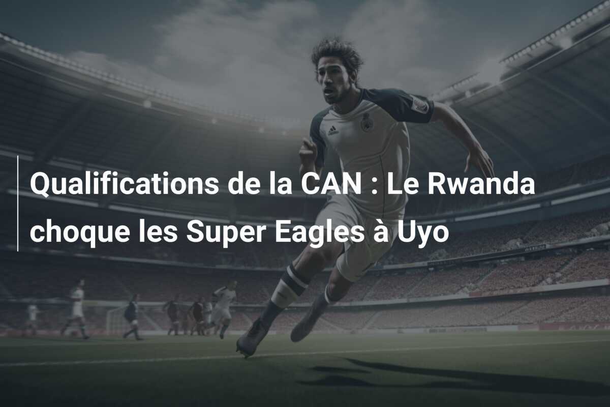 Qualifications de la CAN : Le Rwanda choque les Super Eagles à Uyo