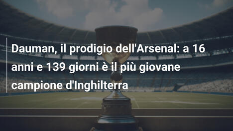 Dauman, il prodigio dell'Arsenal: a 16 anni e 139 giorni è il più giovane campione d'Inghilterra