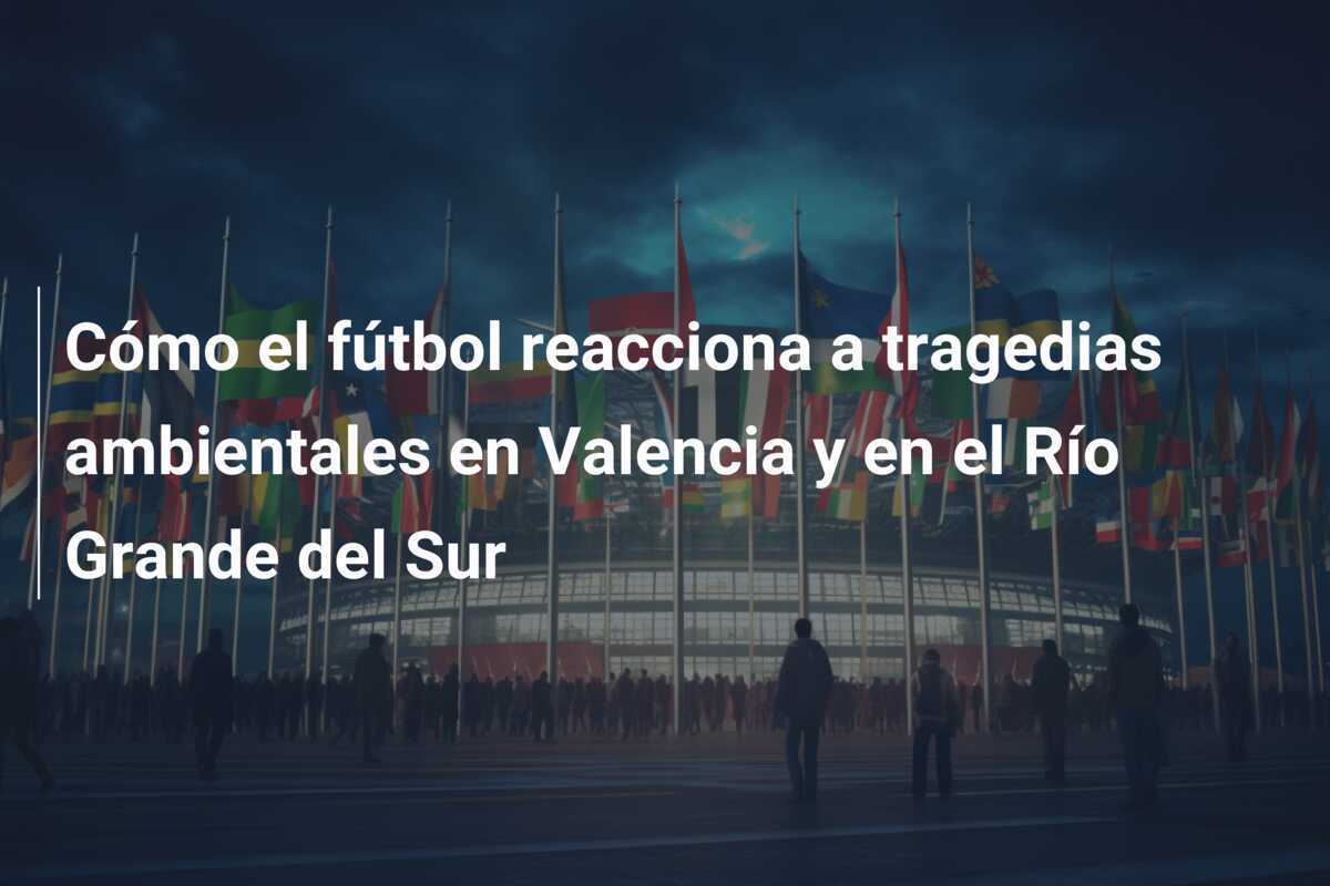 Cómo el fútbol reacciona a tragedias ambientales en Valencia y en el Río Grande del Sur