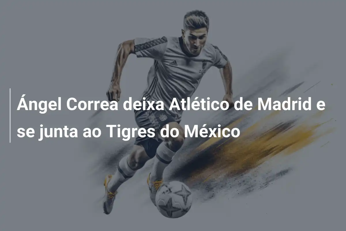 Ángel Correa deixa Atlético de Madrid e se junta ao Tigres do México