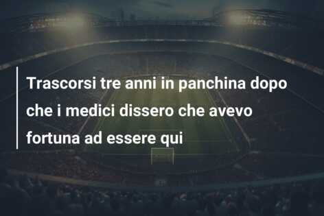 Trascorsi tre anni in panchina dopo che i medici dissero che avevo fortuna ad essere qui