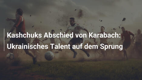 Kashchuks Abschied von Karabach: Ukrainisches Talent auf dem Sprung