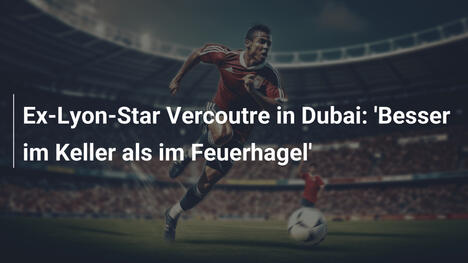Ex-Lyon-Star Vercoutre in Dubai: 'Besser im Keller als im Feuerhagel'