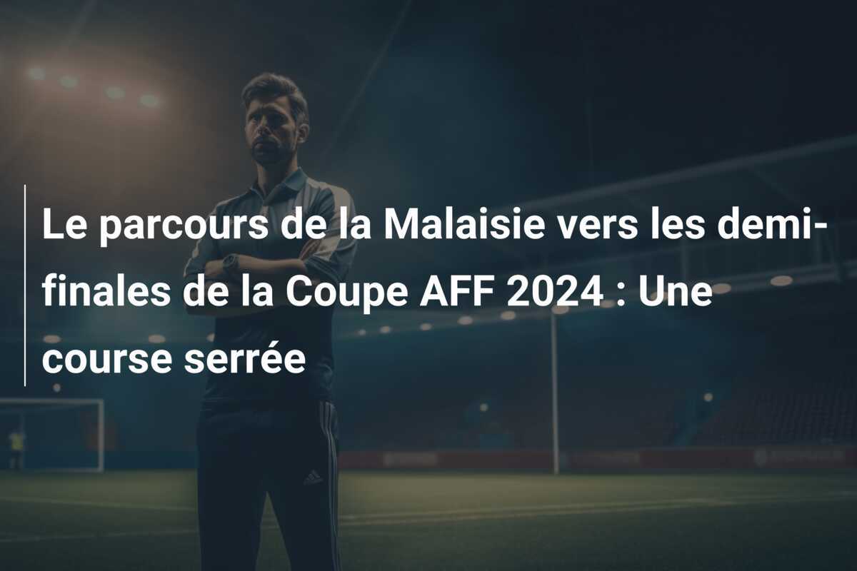 Le parcours de la Malaisie vers les demi-finales de la Coupe AFF 2024 : Une course serrée