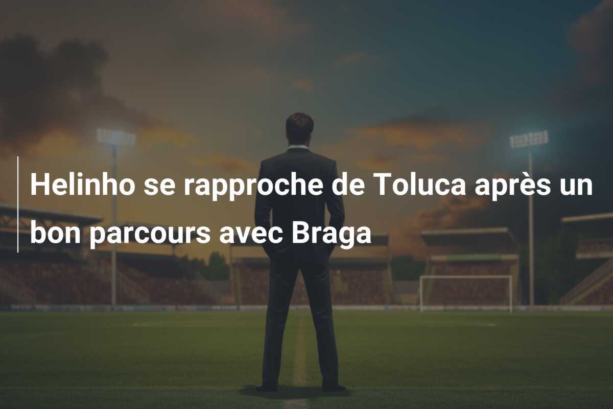 Helinho se rapproche de Toluca après un bon parcours avec Braga