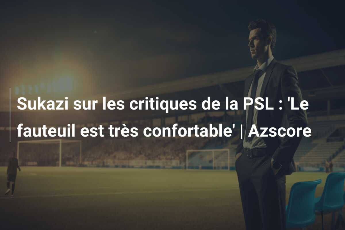 Sukazi sur les critiques de la PSL : ‘Le fauteuil est très confortable’ | Azscore