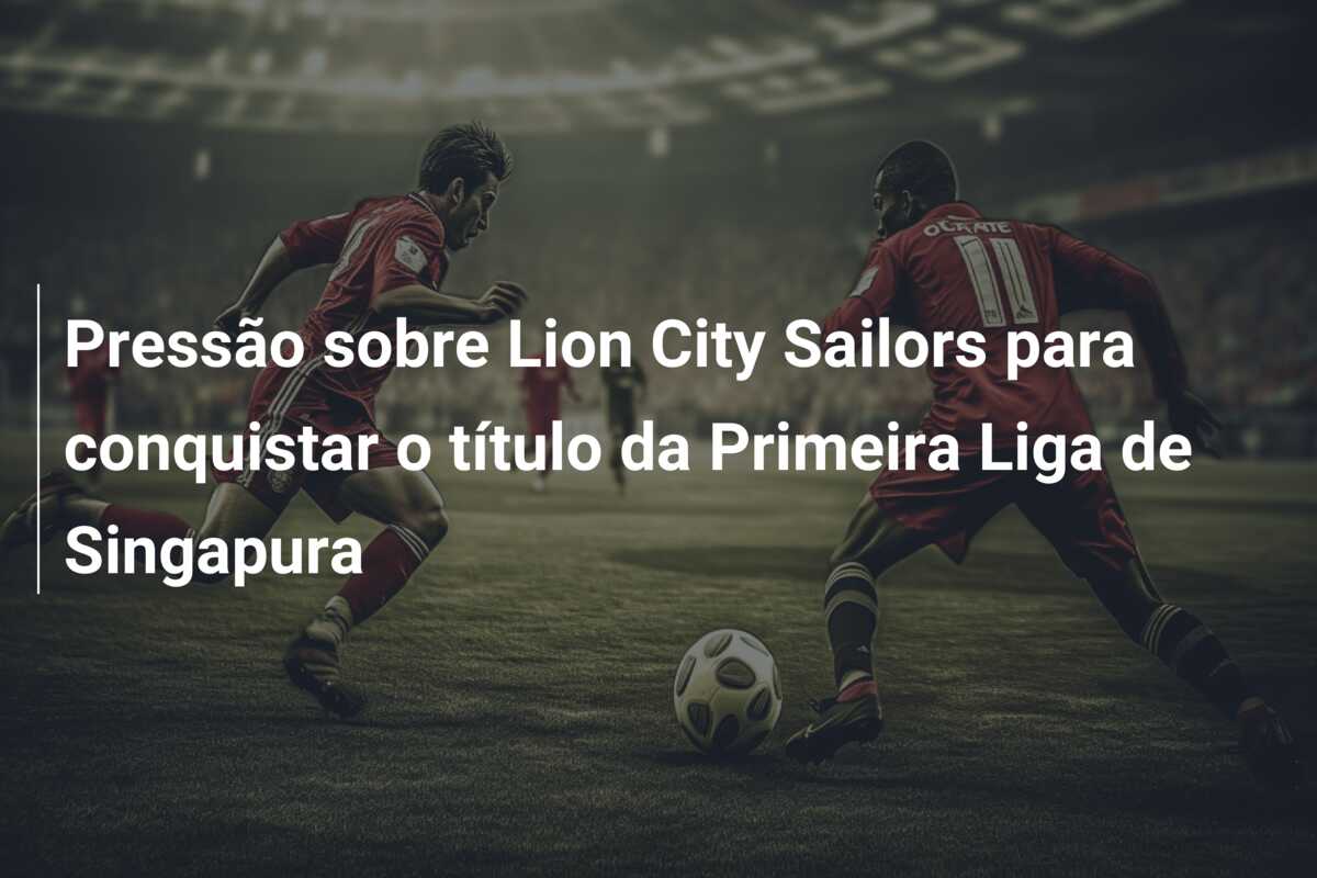 Pressão sobre Lion City Sailors para conquistar o título da Primeira Liga de Singapura