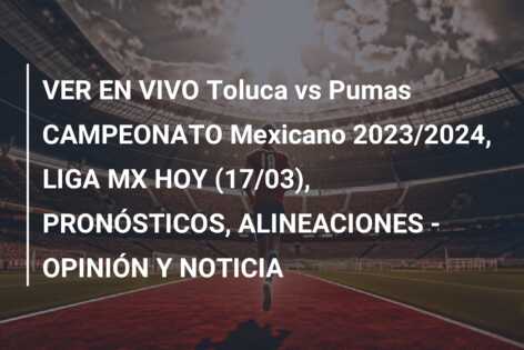 VER EN VIVO Toluca vs Pumas CAMPEONATO Mexicano 2023/2024, LIGA MX HOY (17/03), PRONÓSTICOS, ALINEACIONES – OPINIÓN Y NOTICIA