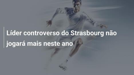 Líder controverso do Strasbourg não jogará mais neste ano