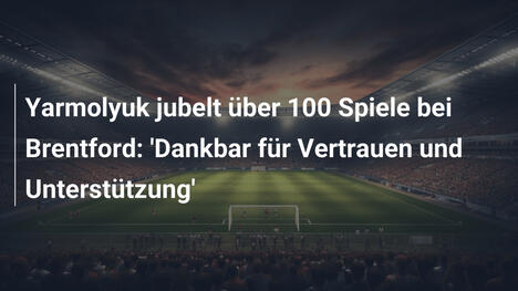 Yarmolyuk jubelt über 100 Spiele bei Brentford: 'Dankbar für Vertrauen und Unterstützung'