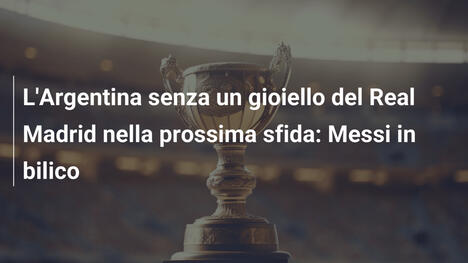 L'Argentina senza un gioiello del Real Madrid nella prossima sfida: Messi in bilico