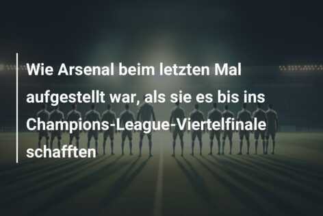 Wie Arsenal beim letzten Mal aufgestellt war, als sie es bis ins Champions-League-Viertelfinale schafften