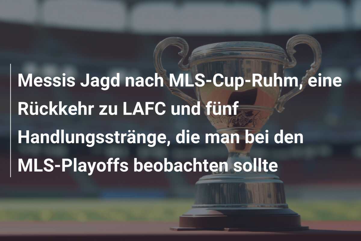 Messis Jagd nach MLS-Cup-Ruhm, eine Rückkehr zu LAFC und fünf Handlungsstränge, die man bei den MLS-Playoffs beobachten sollte
