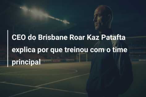 CEO do Brisbane Roar Kaz Patafta explica por que treinou com o time principal