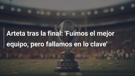 Arteta tras la final: 'Fuimos el mejor equipo, pero fallamos en lo clave'