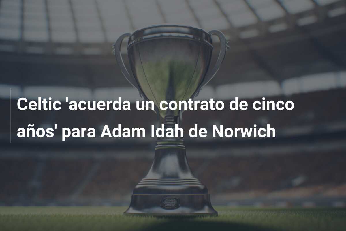 Celtic ‘acuerda un contrato de cinco años’ para Adam Idah de Norwich