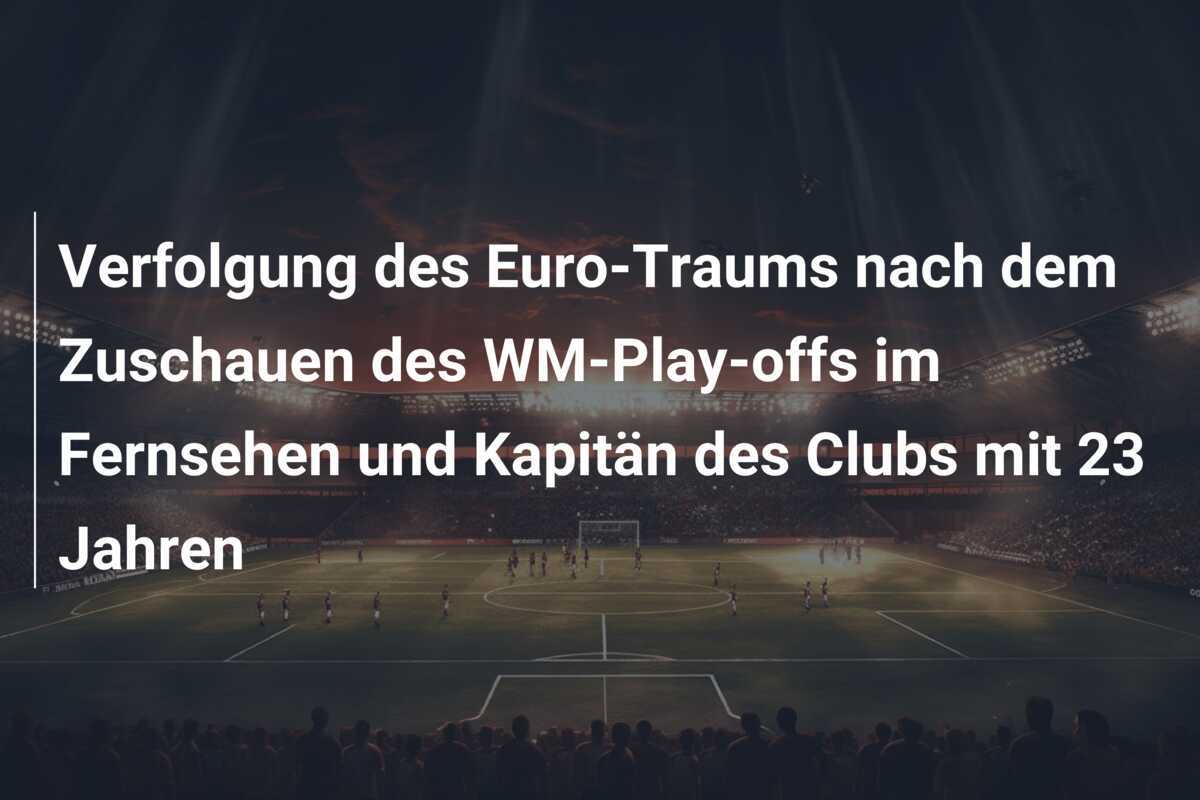 Verfolgung des Euro-Traums nach dem Zuschauen des WM-Play-offs im Fernsehen und Kapitän des Clubs mit 23 Jahren