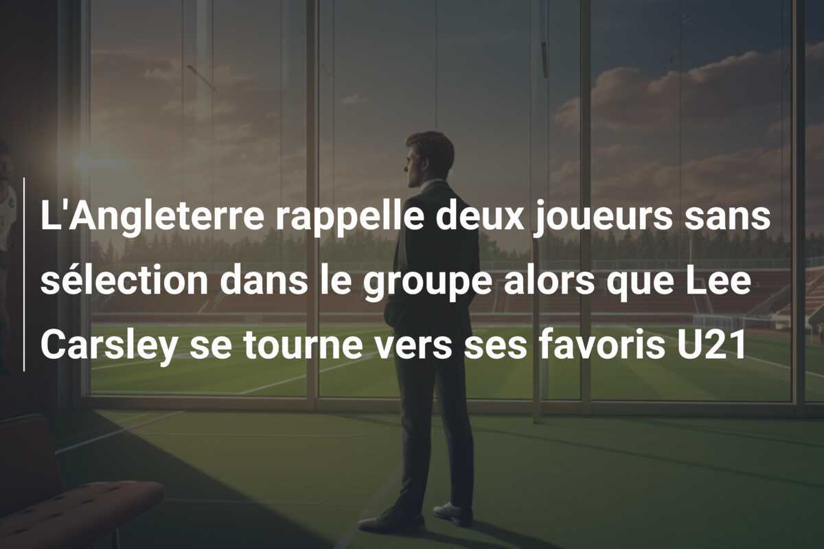 L'Angleterre rappelle deux joueurs sans sélection dans le groupe alors que Lee Carsley se tourne vers ses favoris U21
